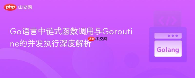 Go语言中链式函数调用与Goroutine的并发执行深度解析

