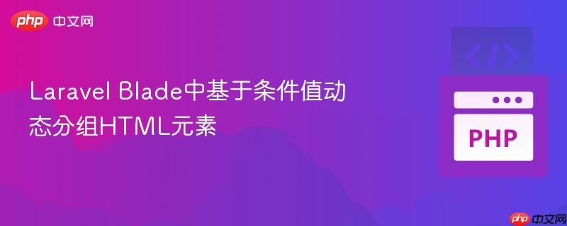 laravel blade中基于条件值动态分组html元素