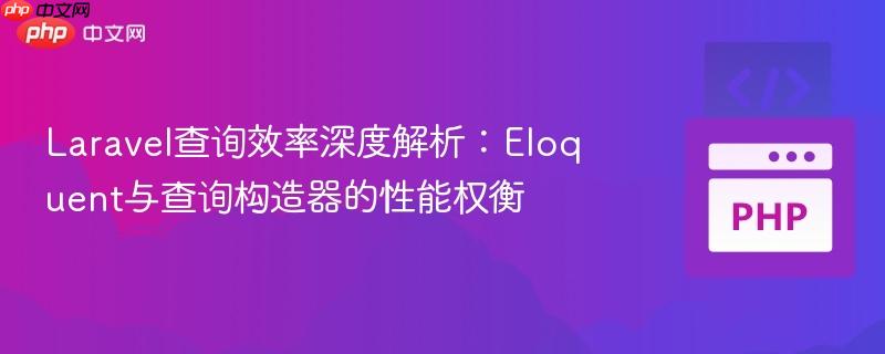 Laravel查询效率深度解析:Eloquent与查询构造器的性能权衡