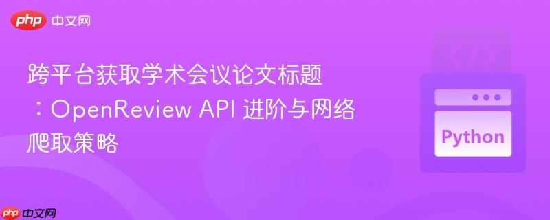 跨平台获取学术会议论文标题:openreview api 进阶与网络爬取策略