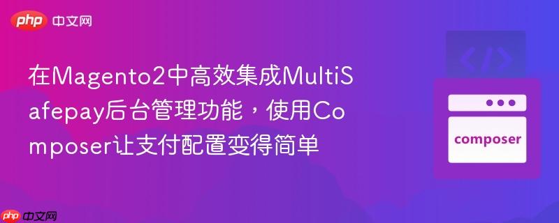 在magento2中高效集成multisafepay后台管理功能，使用composer让支付配置变得简单
