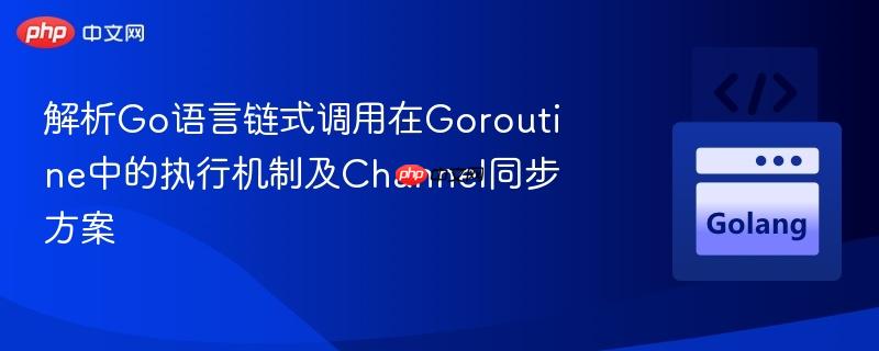 解析Go语言链式调用在Goroutine中的执行机制及Channel同步方案
