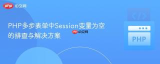 PHP多步表单中Session变量为空的排查与解决方案