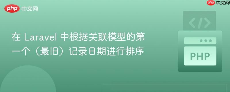 在 Laravel 中根据关联模型的第一个(最旧)记录日期进行排序
