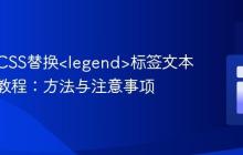 使用纯CSS替换<legend>标签文本内容的教程：方法与注意事项