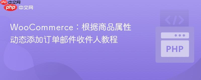 WooCommerce:根据商品属性动态添加订单邮件收件人教程