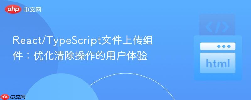 react/typescript文件上传组件:优化清除操作的用户体验