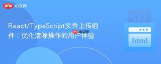 React/TypeScript文件上传组件：优化清除操作的用户体验