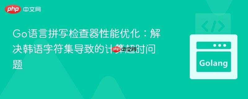 Go语言拼写检查器性能优化:解决韩语字符集导致的计算超时问题
