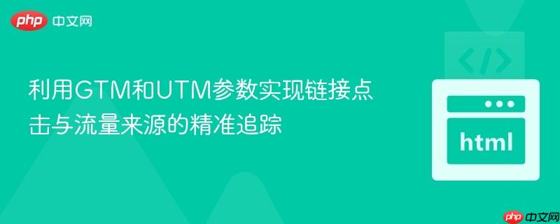 利用gtm和utm参数实现链接点击与流量来源的精准追踪