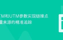 利用GTM和UTM参数实现链接点击与流量来源的精准追踪