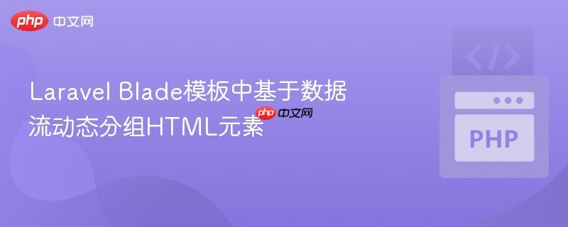 Laravel Blade模板中基于数据流动态分组HTML元素