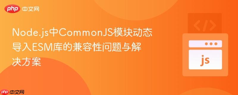 Node.js中CommonJS模块动态导入ESM库的兼容性问题与解决方案