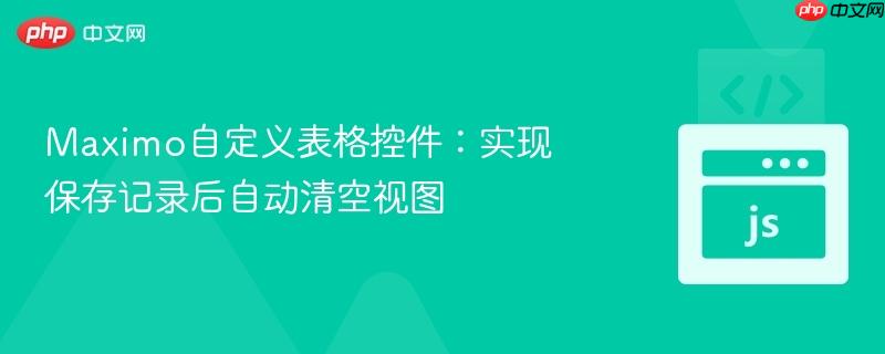 maximo自定义表格控件：实现保存记录后自动清空视图