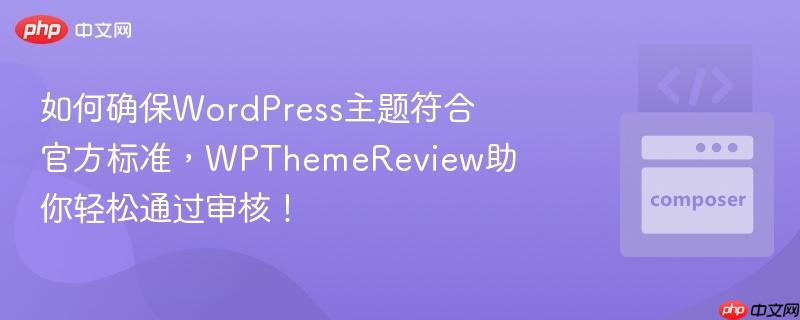 如何确保wordpress主题符合官方标准,wpthemereview助你轻松通过审核!