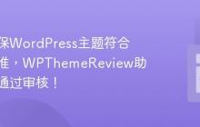 如何确保WordPress主题符合官方标准，WPThemeReview助你轻松通过审核！