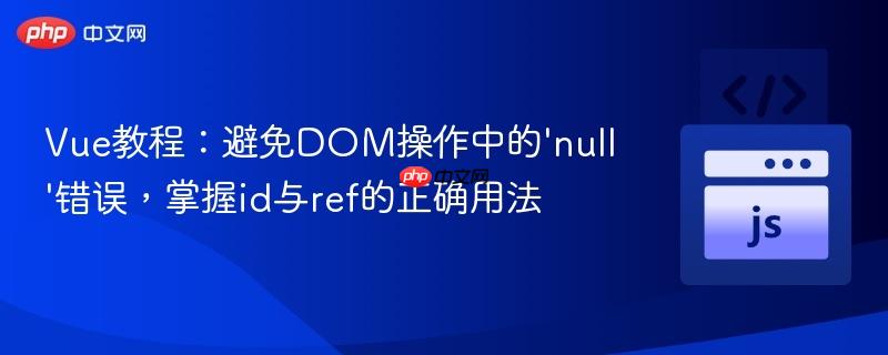 Vue教程：避免DOM操作中的'null'错误，掌握id与ref的正确用法

