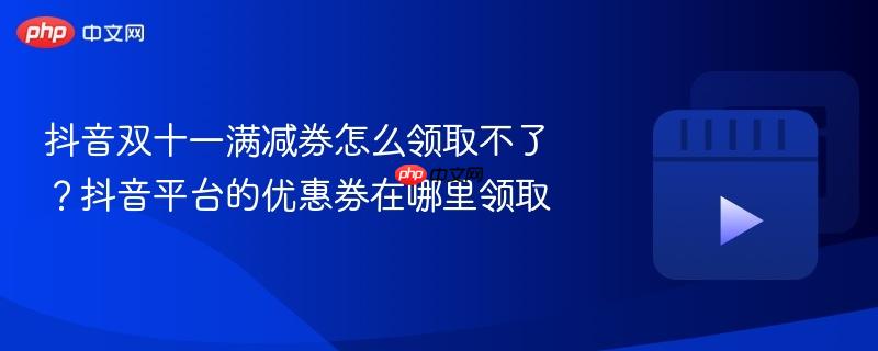 抖音双十一满减券怎么领取不了？抖音平台的优惠券在哪里领取