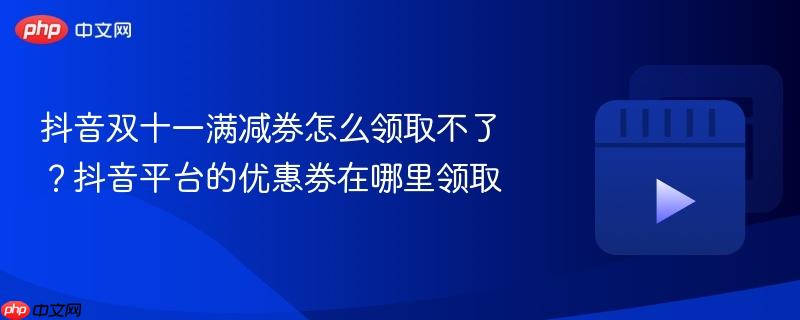 抖音双十一满减券怎么领取不了？抖音平台的优惠券在哪里领取