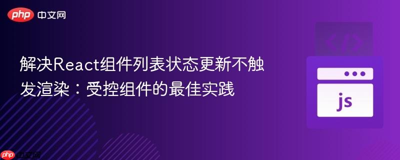 解决React组件列表状态更新不触发渲染：受控组件的最佳实践
