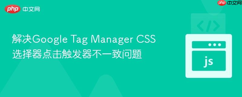 解决google tag manager css选择器点击触发器不一致问题