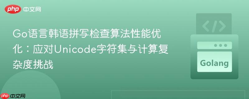 Go语言韩语拼写检查算法性能优化:应对Unicode字符集与计算复杂度挑战