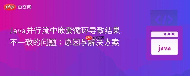 java并行流中嵌套循环导致结果不一致的问题：原因与解决方案