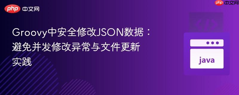 Groovy中安全修改JSON数据:避免并发修改异常与文件更新实践