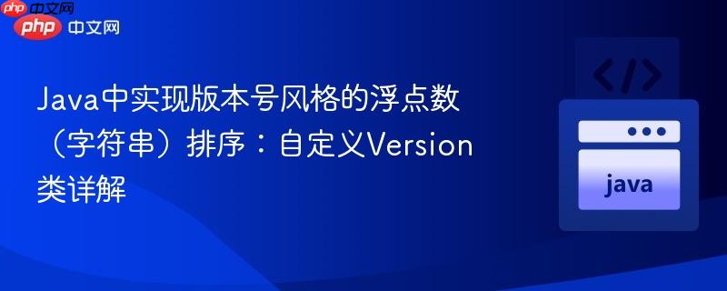 Java中实现版本号风格的浮点数（字符串）排序：自定义Version类详解
