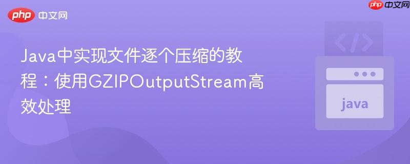 Java中实现文件逐个压缩的教程：使用GZIPOutputStream高效处理
