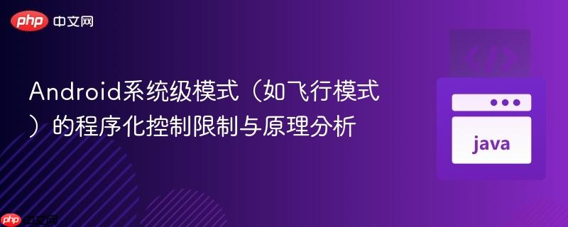Android系统级模式(如飞行模式)的程序化控制限制与原理分析