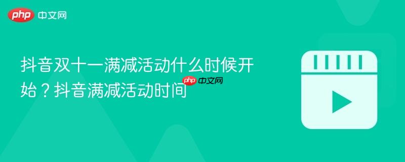 抖音双十一满减活动什么时候开始?抖音满减活动时间