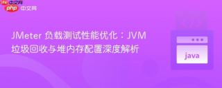 JMeter 负载测试性能优化：JVM 垃圾回收与堆内存配置深度解析