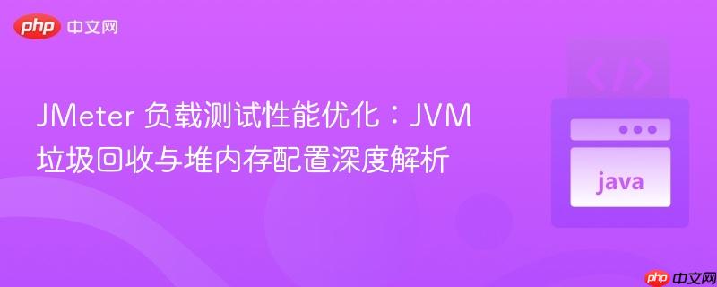 JMeter 负载测试性能优化：JVM 垃圾回收与堆内存配置深度解析
