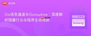 Go语言通道与Goroutine：深度解析阻塞行为与程序生命周期