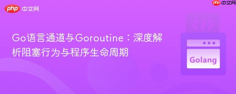 Go语言通道与Goroutine:深度解析阻塞行为与程序生命周期