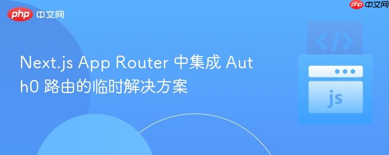 Next.js App Router 中集成 Auth0 路由的临时解决方案