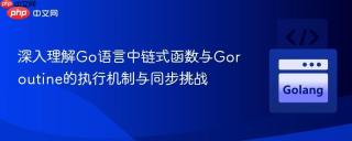 深入理解Go语言中链式函数与Goroutine的执行机制与同步挑战