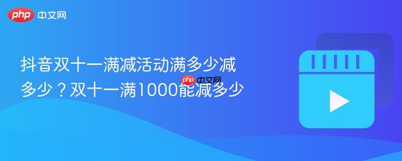抖音双十一满减活动满多少减多少？双十一满1000能减多少