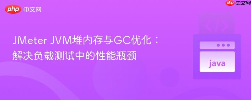 JMeter JVM堆内存与GC优化:解决负载测试中的性能瓶颈