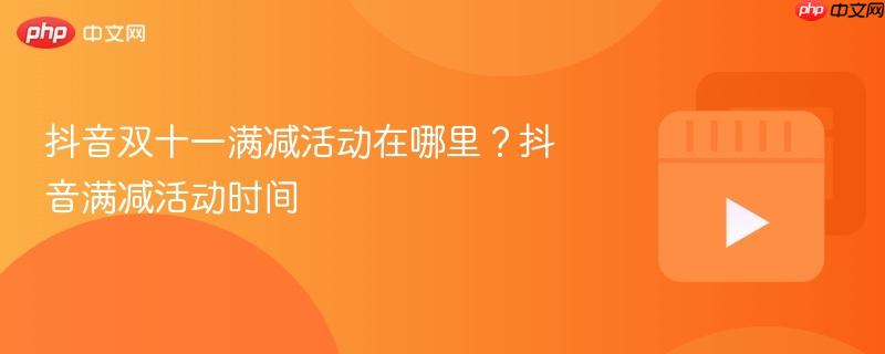 抖音双十一满减活动在哪里？抖音满减活动时间