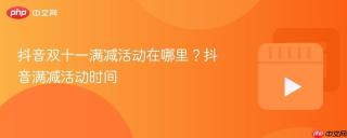 抖音双十一满减活动在哪里？抖音满减活动时间