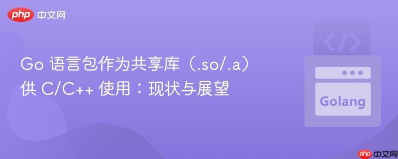 Go 语言包作为共享库（.so/.a）供 C/C++ 使用：现状与展望
