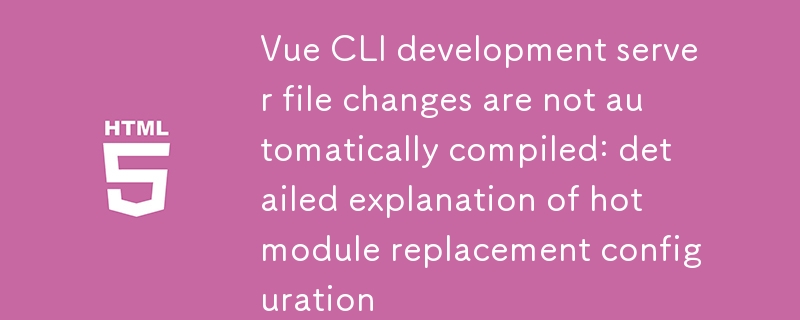 Vue CLI開發服務器文件變更不自動編譯：熱模塊替換配置詳解