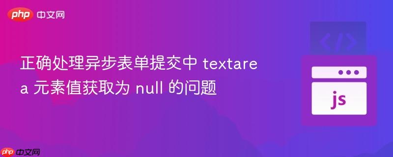 正确处理异步表单提交中 textarea 元素值获取为 null 的问题