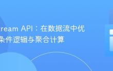 Java Stream API：在数据流中优雅实现条件逻辑与聚合计算