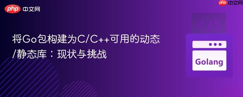 将go包构建为c/c++可用的动态/静态库：现状与挑战