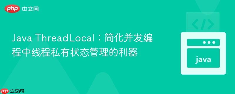Java ThreadLocal:简化并发编程中线程私有状态管理的利器