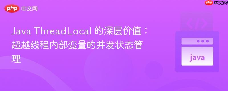 java threadlocal 的深层价值：超越线程内部变量的并发状态管理