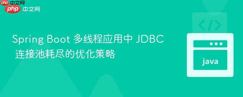 spring boot 多线程应用中 jdbc 连接池耗尽的优化策略